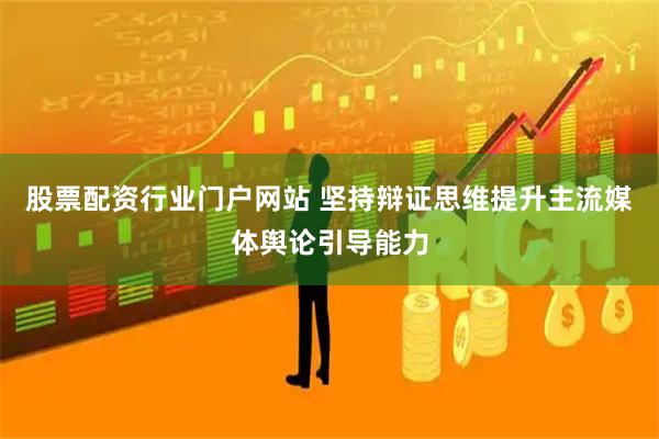 股票配资行业门户网站 坚持辩证思维提升主流媒体舆论引导能力