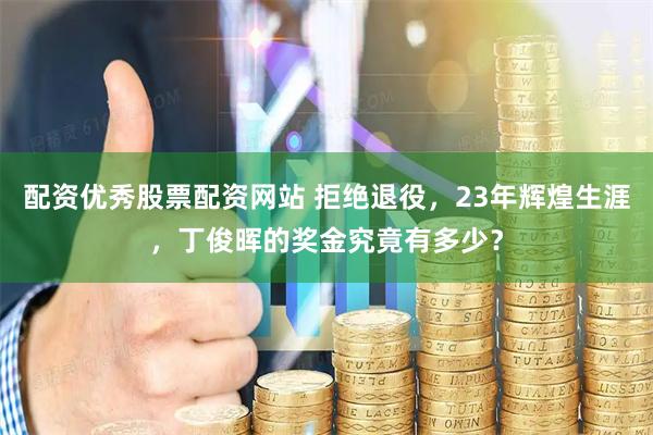 配资优秀股票配资网站 拒绝退役，23年辉煌生涯，丁俊晖的奖金究竟有多少？
