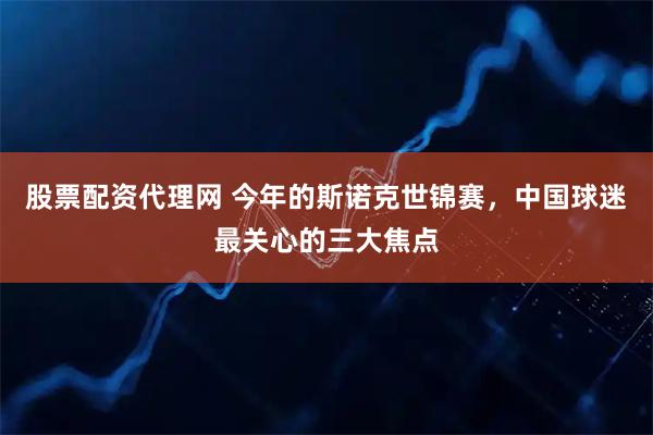 股票配资代理网 今年的斯诺克世锦赛，中国球迷最关心的三大焦点