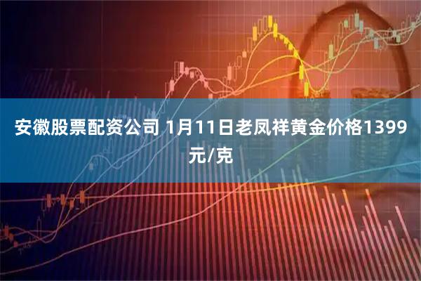 安徽股票配资公司 1月11日老凤祥黄金价格1399元/克
