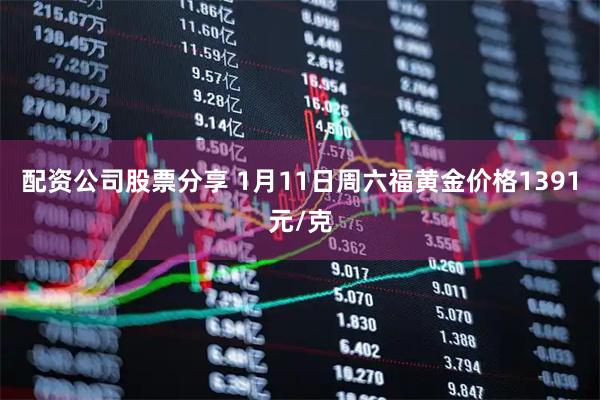 配资公司股票分享 1月11日周六福黄金价格1391元/克