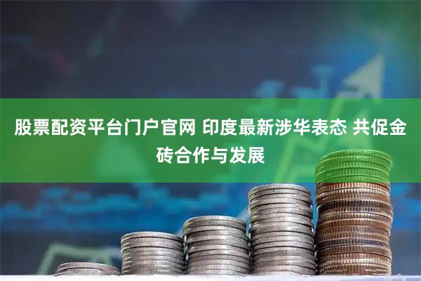 股票配资平台门户官网 印度最新涉华表态 共促金砖合作与发展