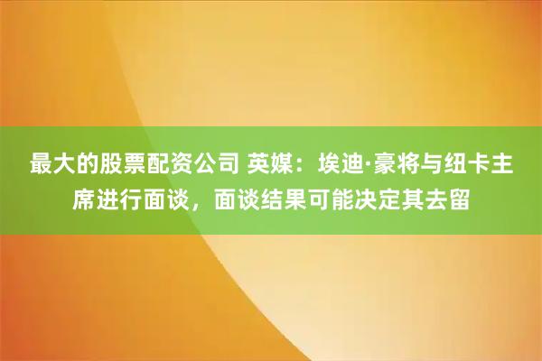 最大的股票配资公司 英媒：埃迪·豪将与纽卡主席进行面谈，面谈结果可能决定其去留