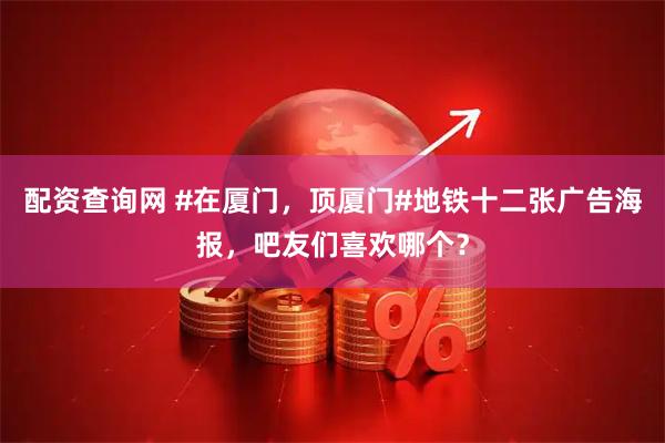 配资查询网 #在厦门，顶厦门#地铁十二张广告海报，吧友们喜欢哪个？