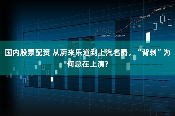 国内股票配资 从蔚来乐道到上汽名爵，“背刺”为何总在上演?
