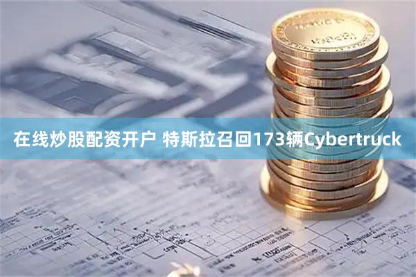 在线炒股配资开户 特斯拉召回173辆Cybertruck