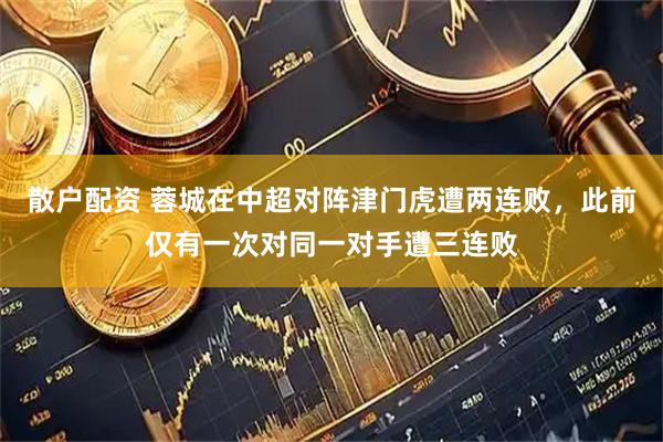 散户配资 蓉城在中超对阵津门虎遭两连败，此前仅有一次对同一对手遭三连败