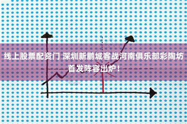 线上股票配资门 深圳新鹏城客战河南俱乐部彩陶坊首发阵容出炉！