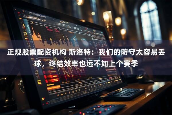 正规股票配资机构 斯洛特：我们的防守太容易丢球，终结效率也远不如上个赛季