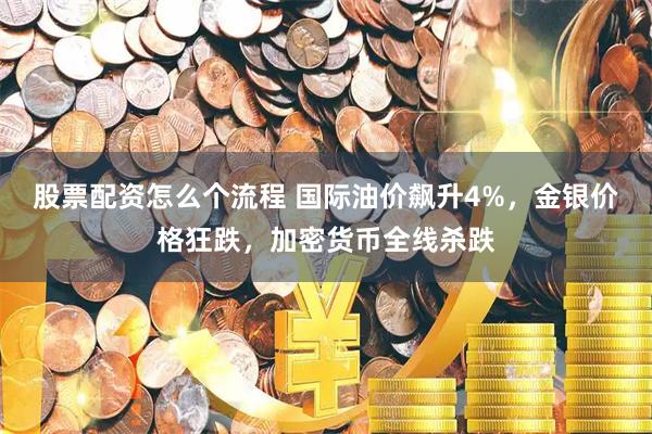 股票配资怎么个流程 国际油价飙升4%，金银价格狂跌，加密货币全线杀跌