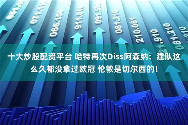 十大炒股配资平台 哈特再次Diss阿森纳：建队这么久都没拿过欧冠 伦敦是切尔西的！