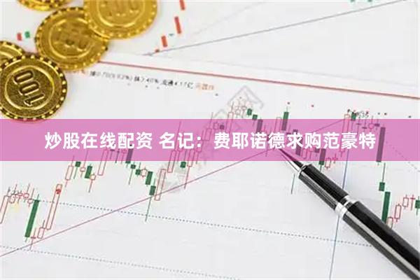 炒股在线配资 名记：费耶诺德求购范豪特