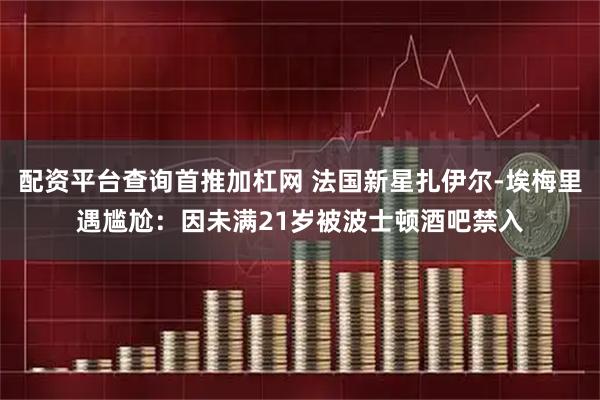 配资平台查询首推加杠网 法国新星扎伊尔-埃梅里遇尴尬：因未满21岁被波士顿酒吧禁入