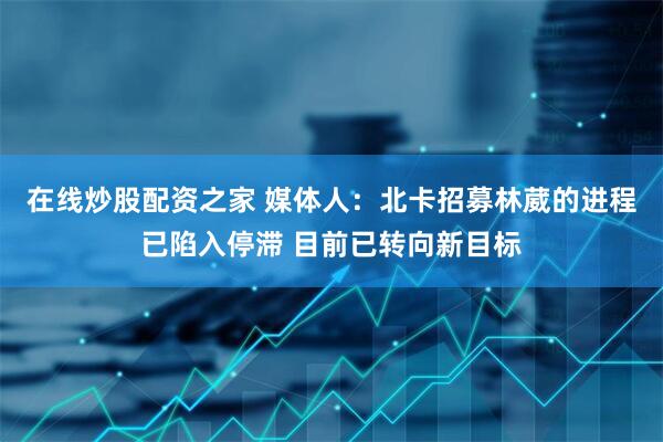在线炒股配资之家 媒体人：北卡招募林葳的进程已陷入停滞 目前已转向新目标